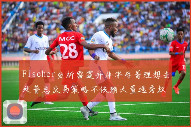 Fischer分析雷霆并非字母哥理想去处普总交易策略不依赖大量选秀权