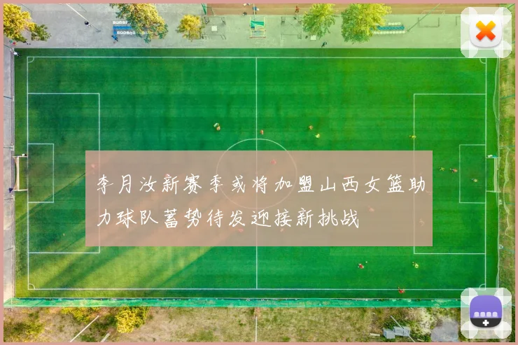 李月汝新赛季或将加盟山西女篮助力球队蓄势待发迎接新挑战