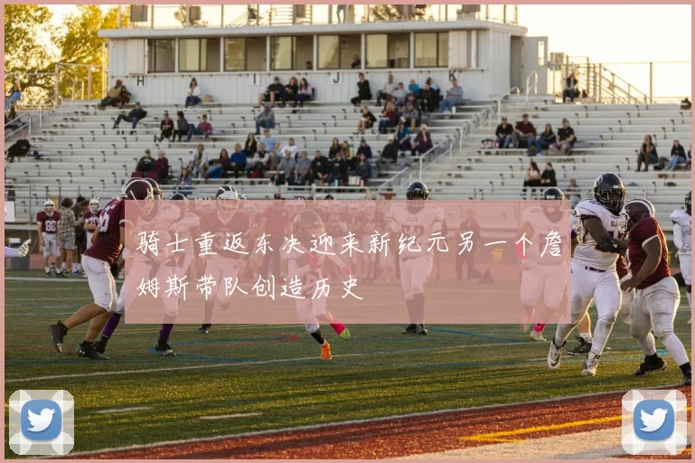 骑士重返东决迎来新纪元另一个詹姆斯带队创造历史
