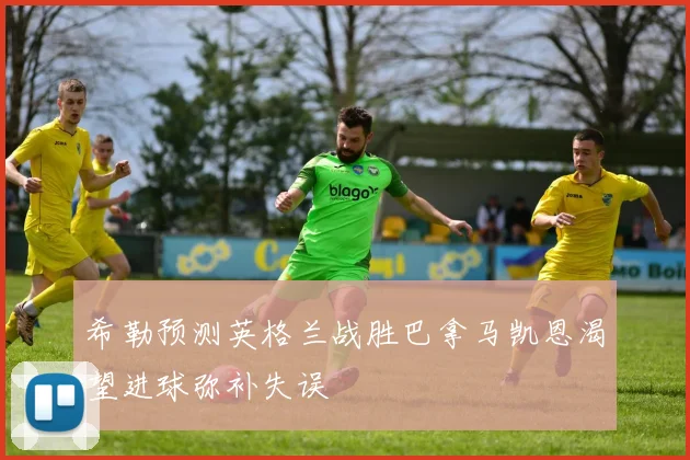希勒预测英格兰战胜巴拿马凯恩渴望进球弥补失误