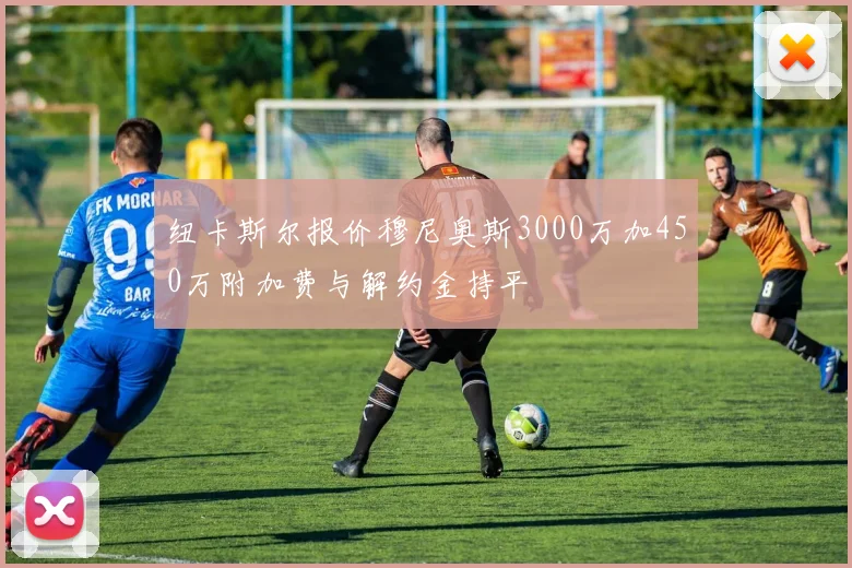 纽卡斯尔报价穆尼奥斯3000万加450万附加费与解约金持平