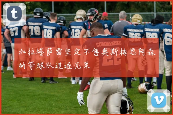 加拉塔萨雷坚定不售奥斯梅恩阿森纳等球队追逐无果