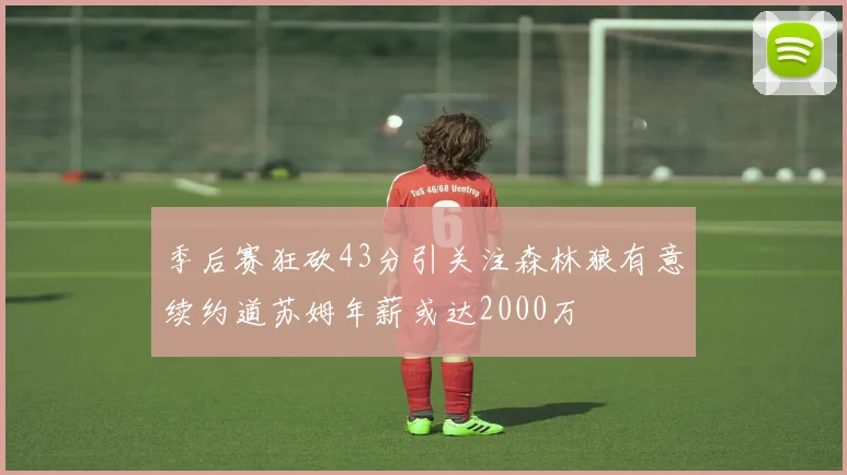 季后赛狂砍43分引关注森林狼有意续约道苏姆年薪或达2000万