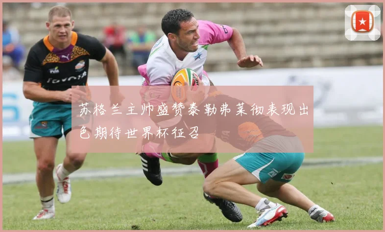 苏格兰主帅盛赞泰勒弗莱彻表现出色期待世界杯征召