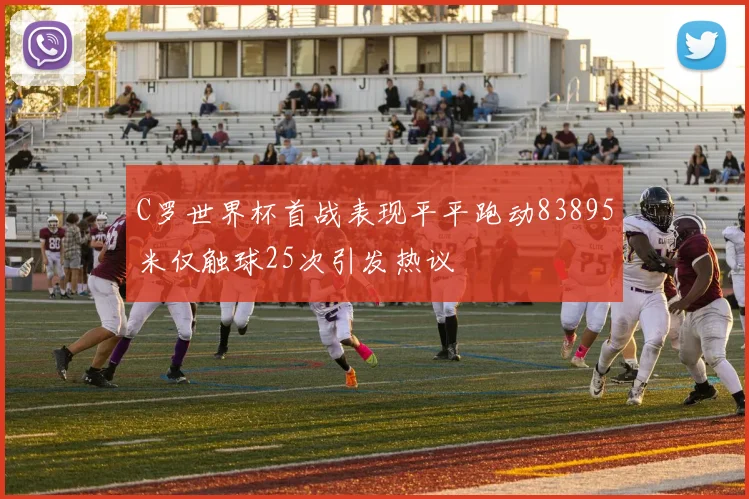 C罗世界杯首战表现平平跑动83895米仅触球25次引发热议