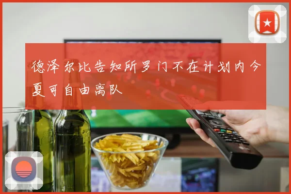 德泽尔比告知所罗门不在计划内今夏可自由离队
