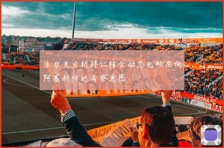 法尔克分析拜仁转会动态孔帕尼向阿塞科传达考察意图