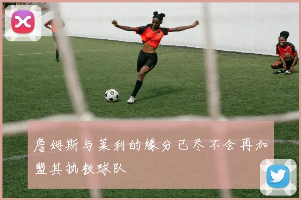 詹姆斯与莱利的缘分已尽不会再加盟其执教球队
