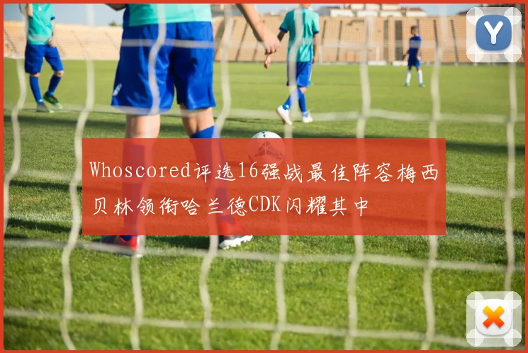 Whoscored评选16强战最佳阵容梅西贝林领衔哈兰德CDK闪耀其中