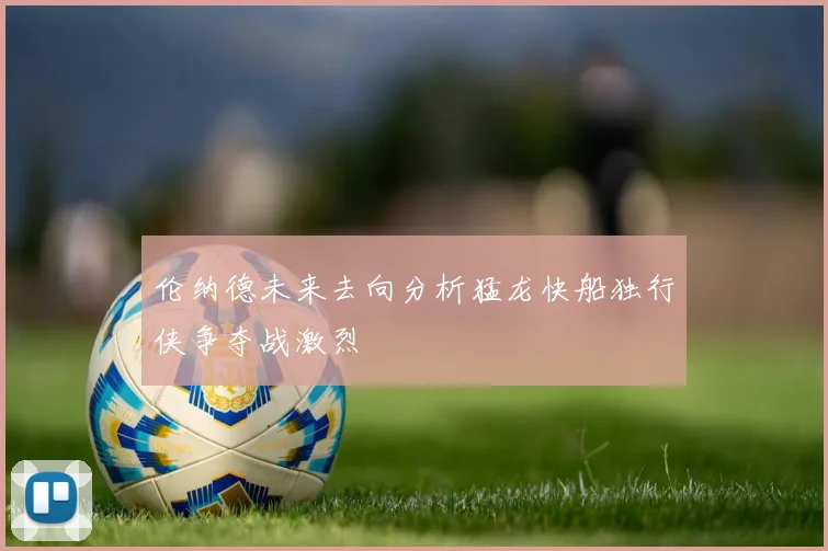伦纳德未来去向分析猛龙快船独行侠争夺战激烈