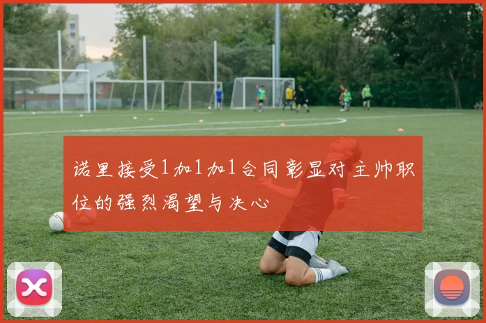 诺里接受1加1加1合同彰显对主帅职位的强烈渴望与决心